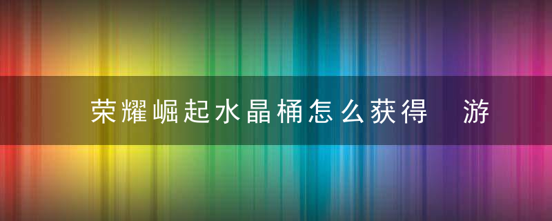 荣耀崛起水晶桶怎么获得 游戏荣耀介绍